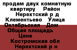 продам двух комнатную квартиру  › Район ­ Нерехтский р.д Клементьево › Улица ­ Октябрьская › Дом ­ 3 › Общая площадь ­ 42 › Цена ­ 520 000 - Костромская обл., Нерехтский р-н, Клементьево д. Недвижимость » Квартиры продажа   